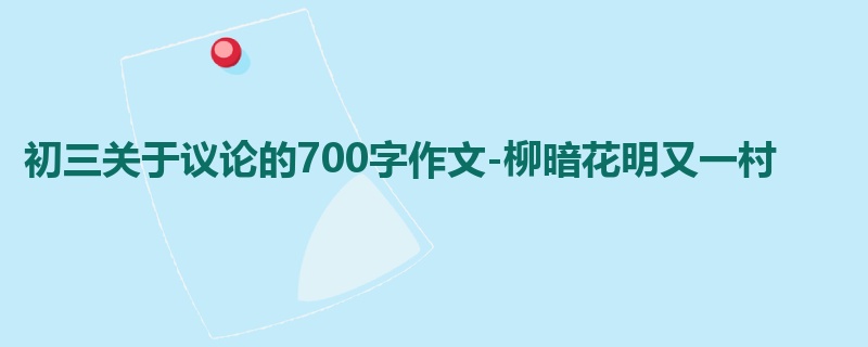 初三关于议论的700字作文-柳暗花明又一村