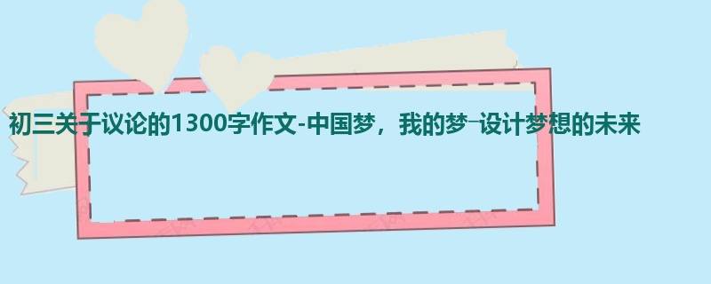 初三关于议论的1300字作文-中国梦,我的梦―设计梦想的未来