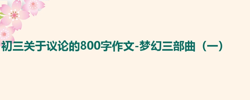 初三关于议论的800字作文-梦幻三部曲(一)