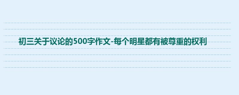 初三关于议论的500字作文-每个明星都有被尊重的权利