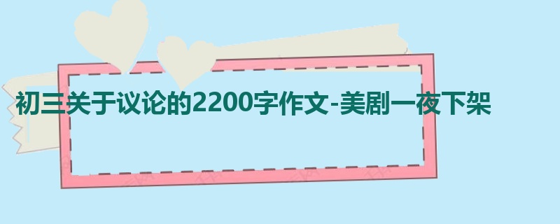 初三关于议论的2200字作文-美剧一夜下架