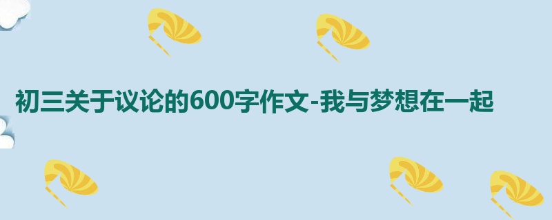 初三关于议论的600字作文-我与梦想在一起
