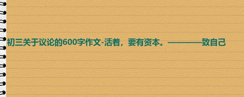 初三关于议论的600字作文-活着,要有资本。————致自己
