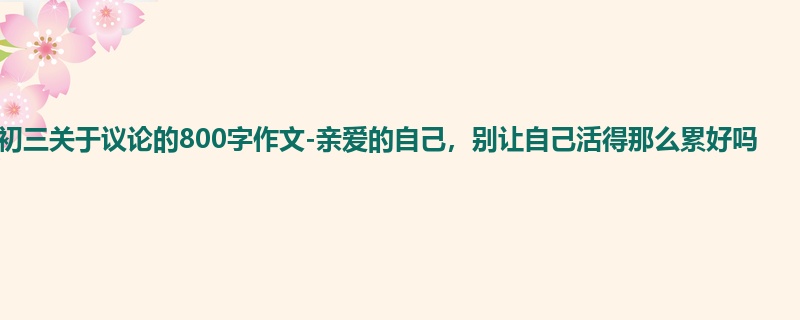 初三关于议论的800字作文-亲爱的自己,别让自己活得那么累好吗