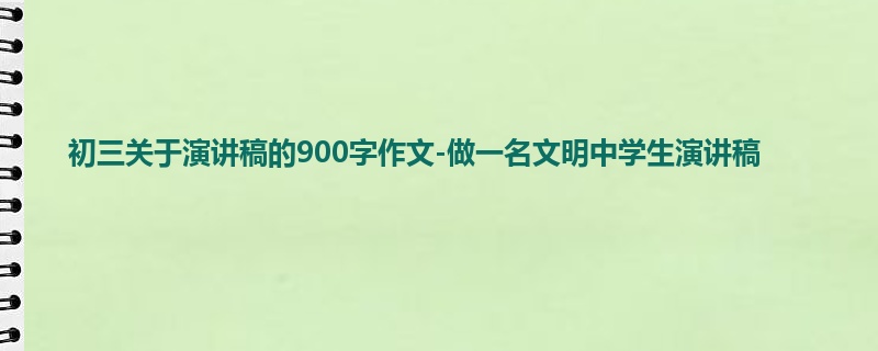 初三关于演讲稿的900字作文-做一名文明中学生演讲稿