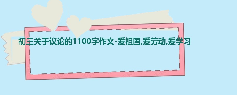 初三关于议论的1100字作文-爱祖国,爱劳动,爱学习