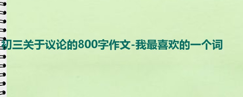 初三关于议论的800字作文-我最喜欢的一个词