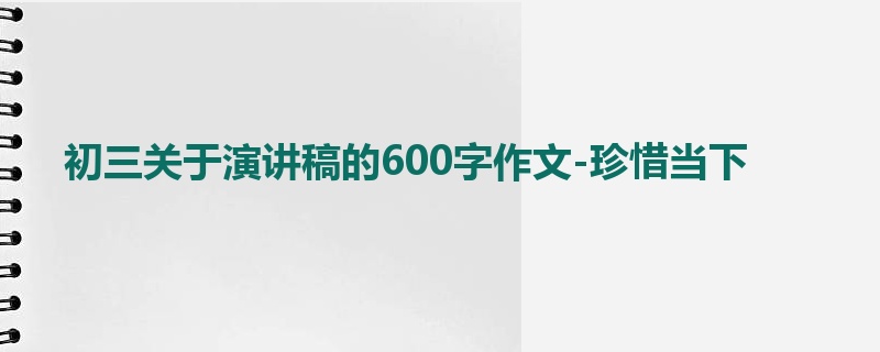 初三关于演讲稿的600字作文-珍惜当下