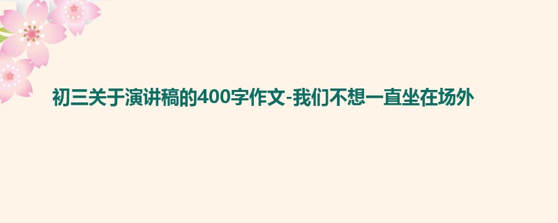 初三关于演讲稿的400字作文-我们不想一直坐在场外