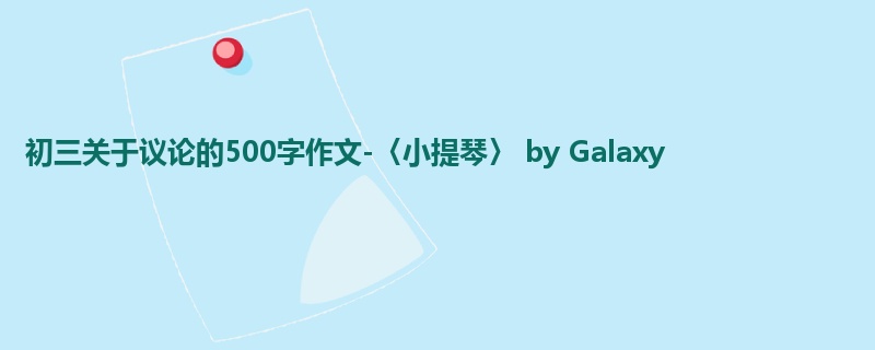 初三关于议论的500字作文-〈小提琴〉 by Galaxy
