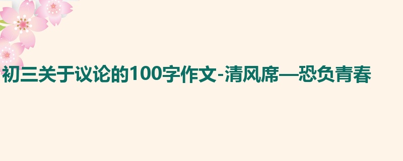 初三关于议论的100字作文-清风席—恐负青春