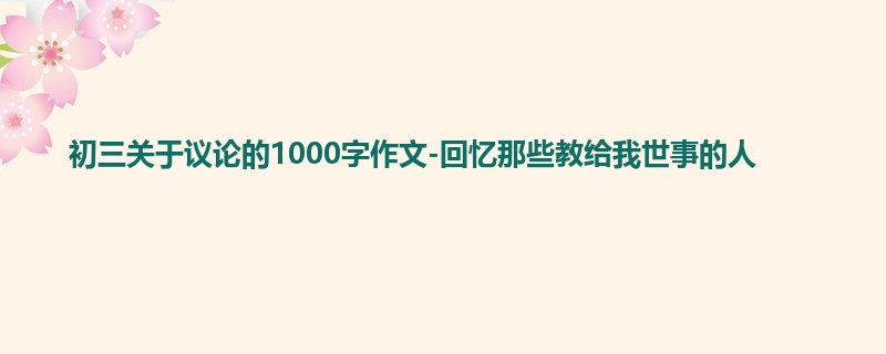 初三关于议论的1000字作文-回忆那些教给我世事的人