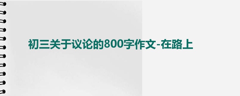 初三关于议论的800字作文-在路上