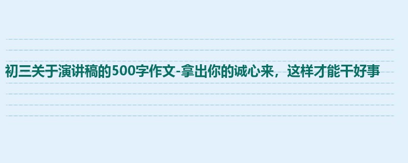 初三关于演讲稿的500字作文-拿出你的诚心来,这样才能干好事