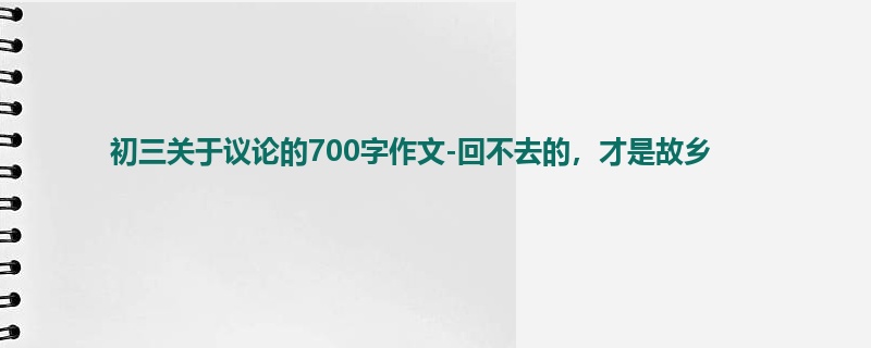 初三关于议论的700字作文-回不去的,才是故乡