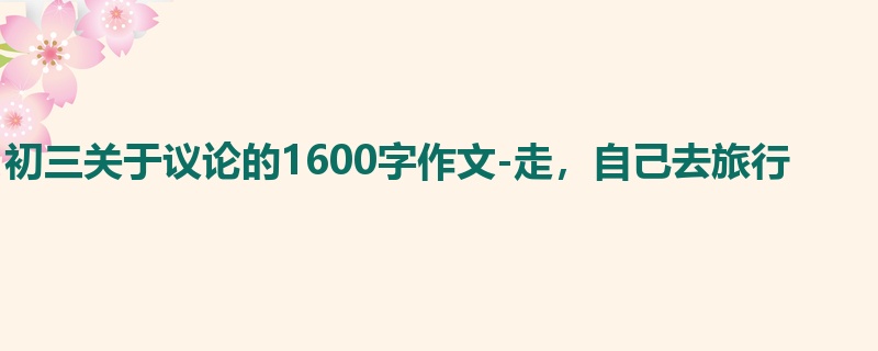初三关于议论的1600字作文-走,自己去旅行
