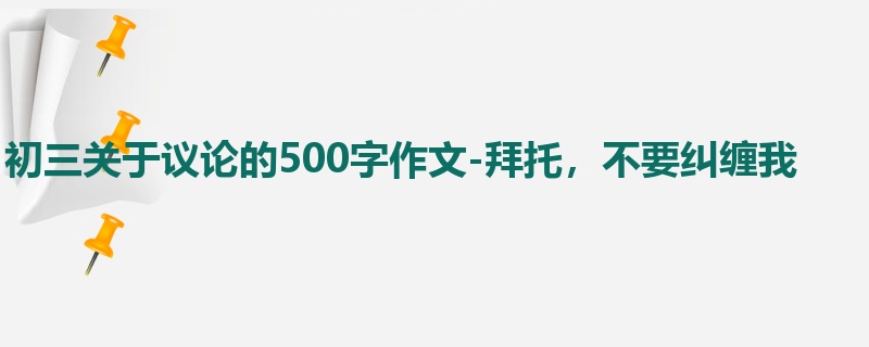 初三关于议论的500字作文-拜托,不要纠缠我