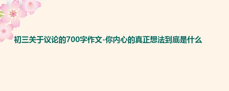 初三关于议论的700字作文-你内心的真正想法到底是什么