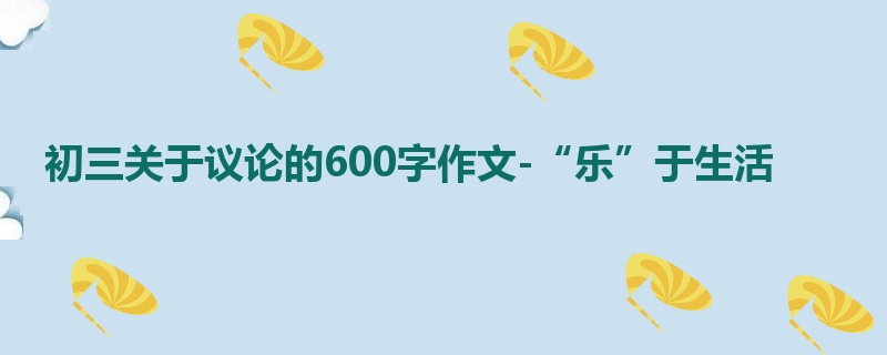 初三关于议论的600字作文-“乐”于生活