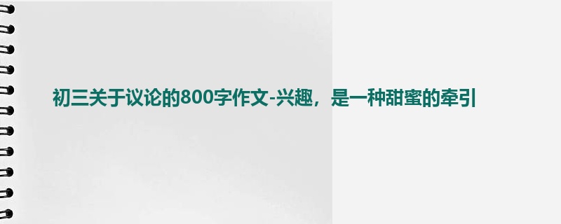 初三关于议论的800字作文-兴趣,是一种甜蜜的牵引