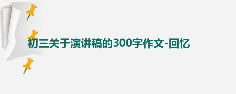 初三关于演讲稿的300字作文-回忆
