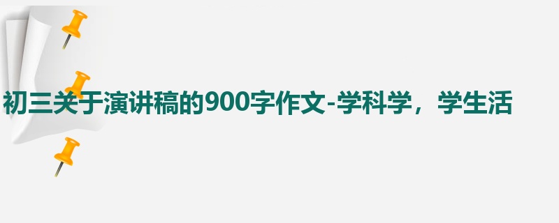 初三关于演讲稿的900字作文-学科学,学生活