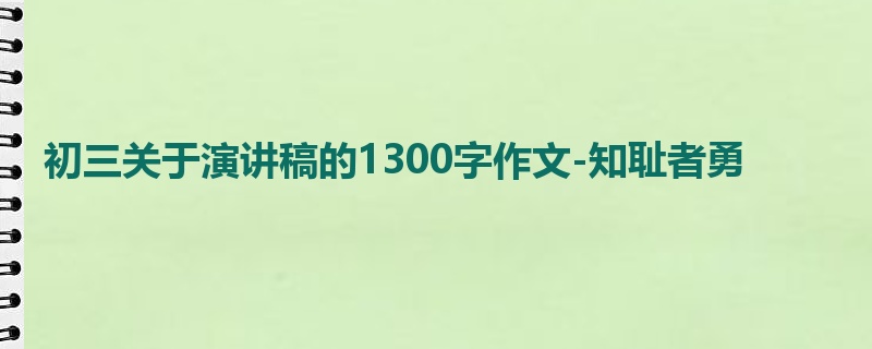 初三关于演讲稿的1300字作文-知耻者勇