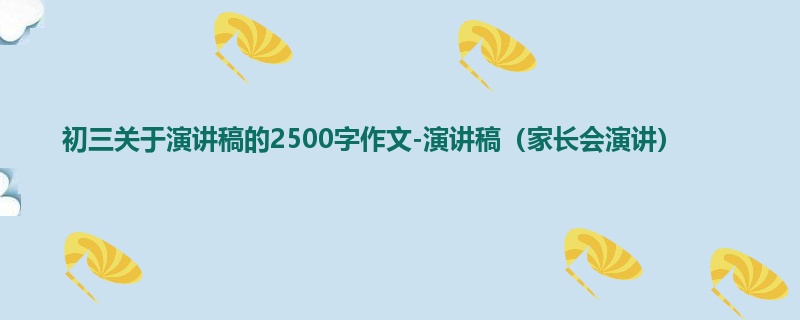 初三关于演讲稿的2500字作文-演讲稿(家长会演讲)