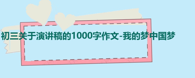 初三关于演讲稿的1000字作文-我的梦中国梦