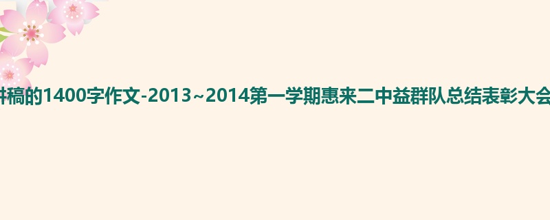 初三关于演讲稿的1400字作文-2013~2014第一学期惠来二中益群队总结表彰大会