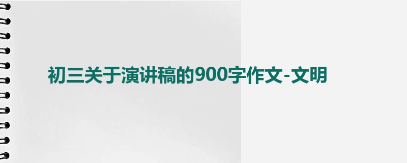 初三关于演讲稿的900字作文-文明