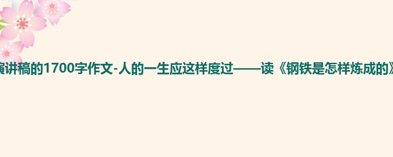 初三关于演讲稿的1700字作文-人的一生应这样度过——读《钢铁是怎样炼成的》有感