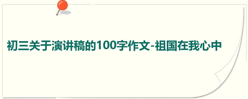 初三关于演讲稿的100字作文-祖国在我心中