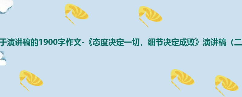 初三关于演讲稿的1900字作文-《态度决定一切,细节决定成败》演讲稿(二)