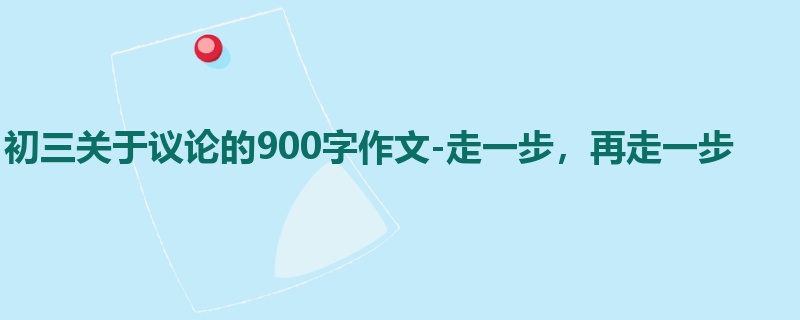 初三关于议论的900字作文-走一步,再走一步