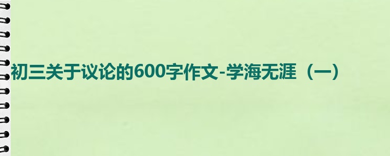 初三关于议论的600字作文-学海无涯(一)