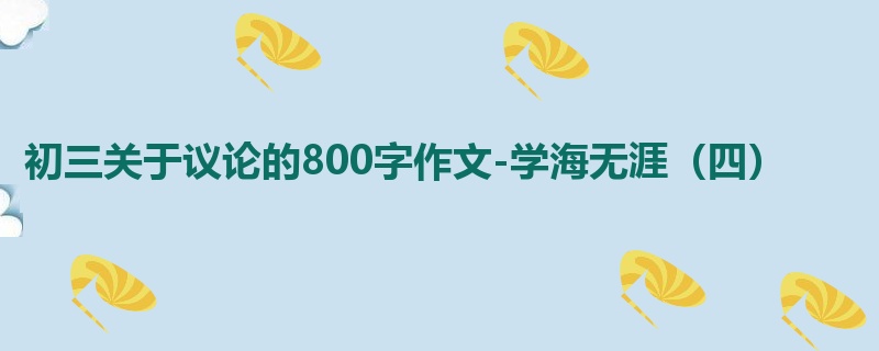 初三关于议论的800字作文-学海无涯(四)
