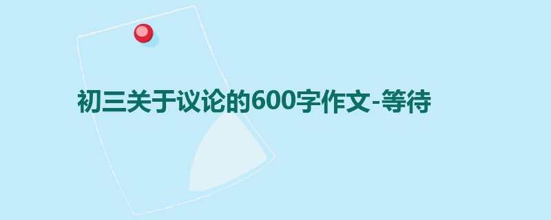 初三关于议论的600字作文-等待