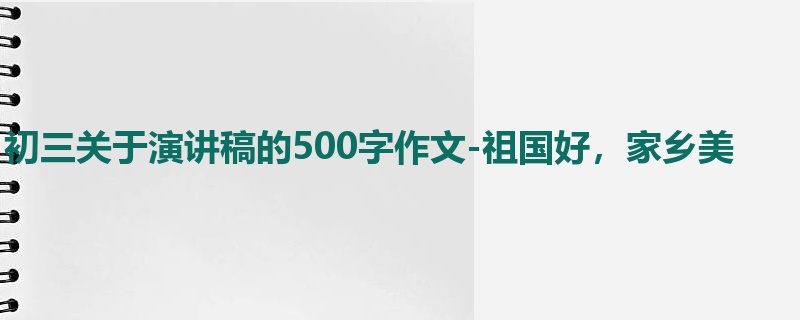 初三关于演讲稿的500字作文-祖国好,家乡美