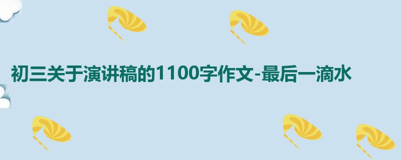 初三关于演讲稿的1100字作文-最后一滴水