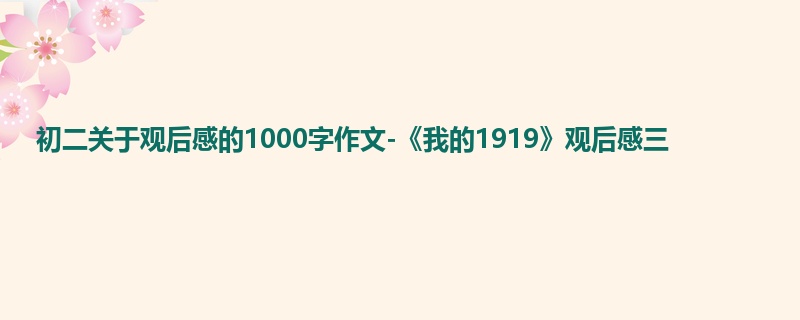 初二关于观后感的1000字作文-《我的1919》观后感三