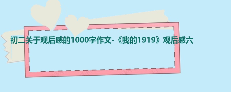 初二关于观后感的1000字作文-《我的1919》观后感六
