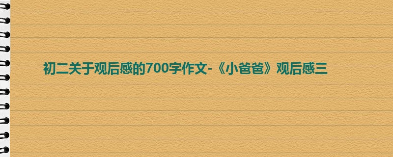 初二关于观后感的700字作文-《小爸爸》观后感三