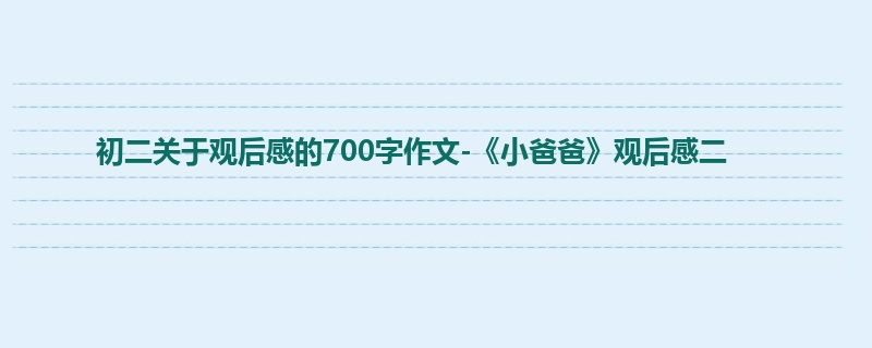 初二关于观后感的700字作文-《小爸爸》观后感二