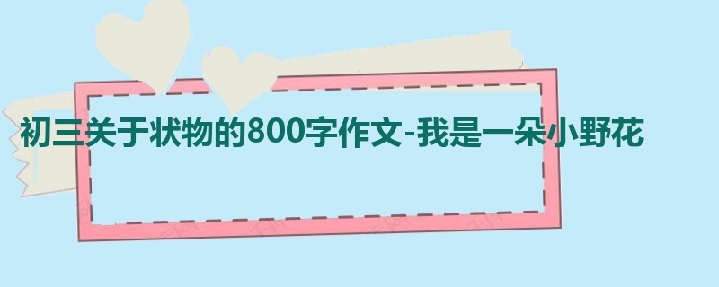 初三关于状物的800字作文-我是一朵小野花