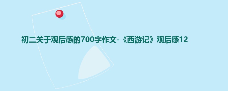 初二关于观后感的700字作文-《西游记》观后感12