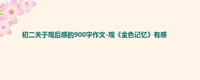 初二关于观后感的900字作文-观《金色记忆》有感