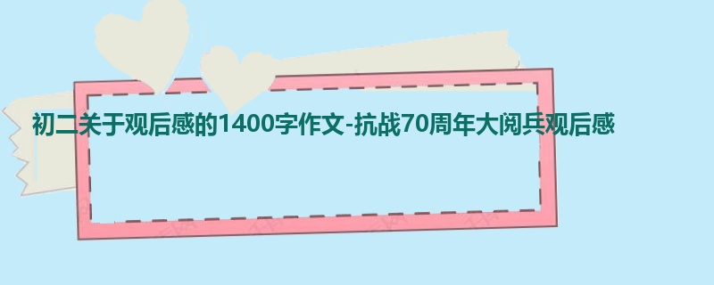 初二关于观后感的1400字作文-抗战70周年大阅兵观后感
