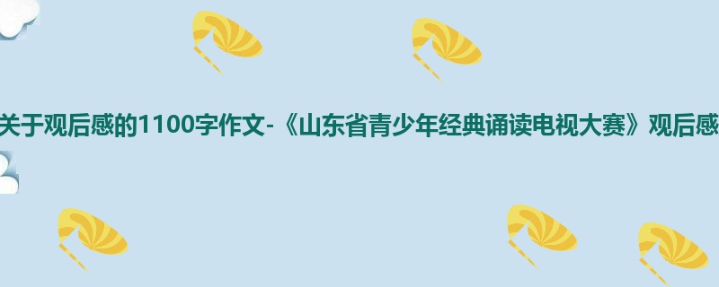 初二关于观后感的1100字作文-《山东省青少年经典诵读电视大赛》观后感