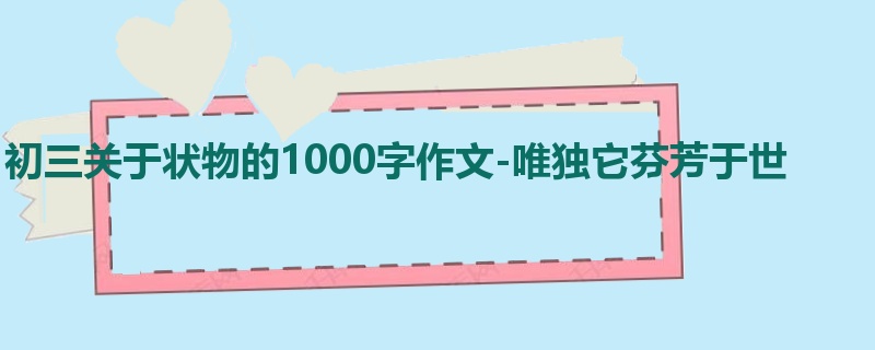 初三关于状物的1000字作文-唯独它芬芳于世